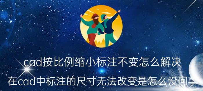 cad按比例缩小标注不变怎么解决 在cad中标注的尺寸无法改变是怎么没回事?谁有办法？